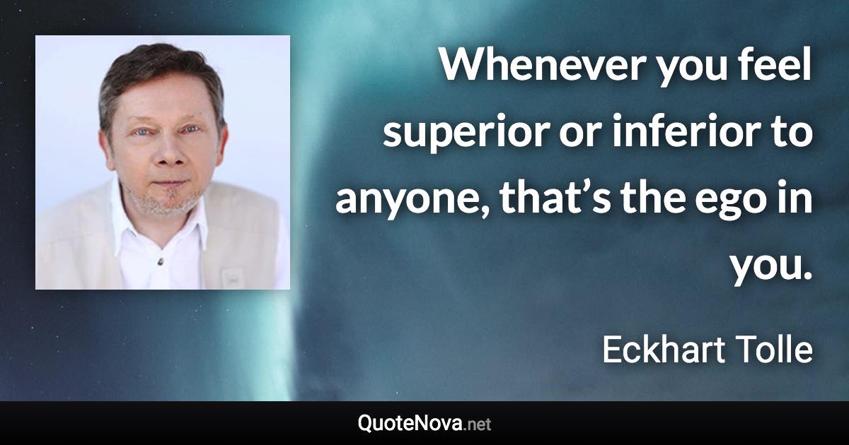 Whenever you feel superior or inferior to anyone, that’s the ego in you. - Eckhart Tolle quote