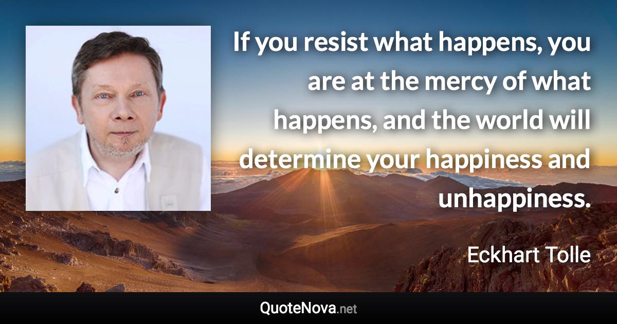 If you resist what happens, you are at the mercy of what happens, and the world will determine your happiness and unhappiness. - Eckhart Tolle quote