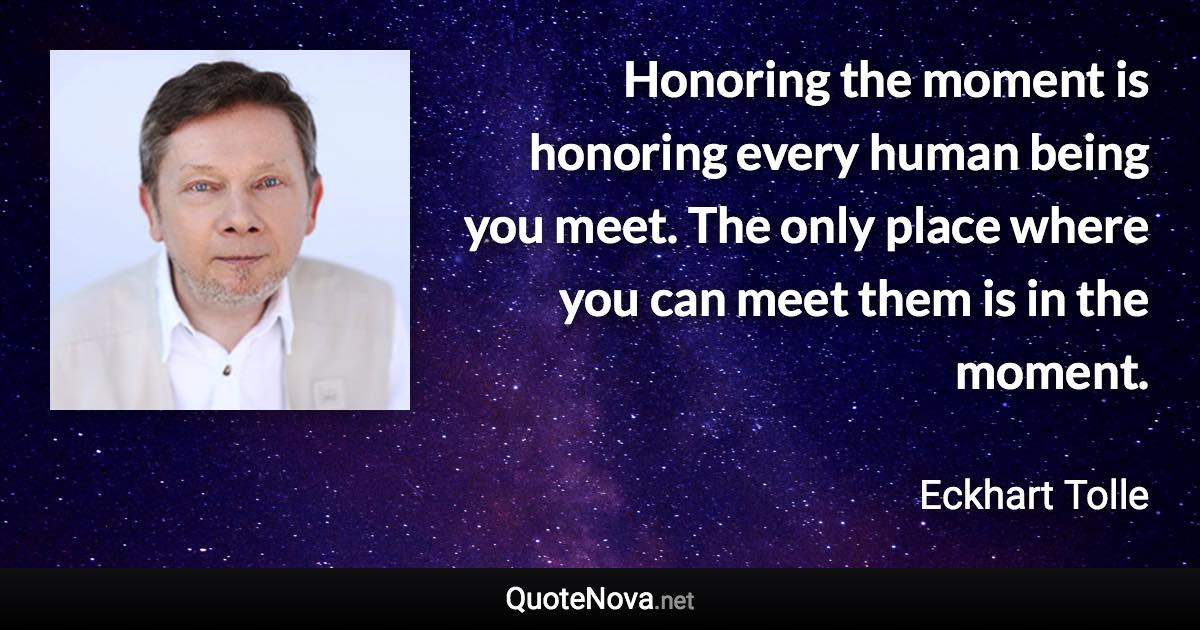 Honoring the moment is honoring every human being you meet. The only place where you can meet them is in the moment. - Eckhart Tolle quote