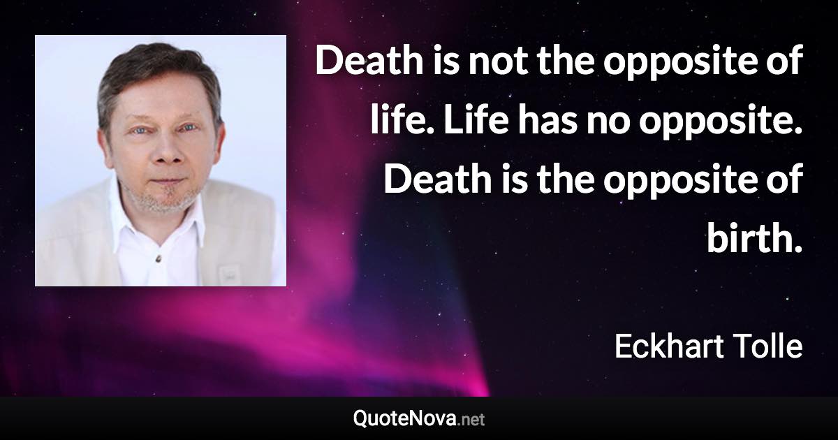 Death is not the opposite of life. Life has no opposite. Death is the opposite of birth. - Eckhart Tolle quote