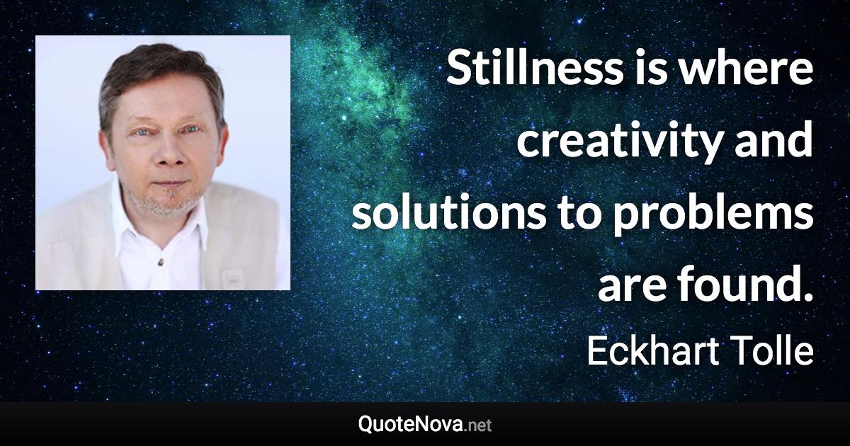 Stillness is where creativity and solutions to problems are found. - Eckhart Tolle quote