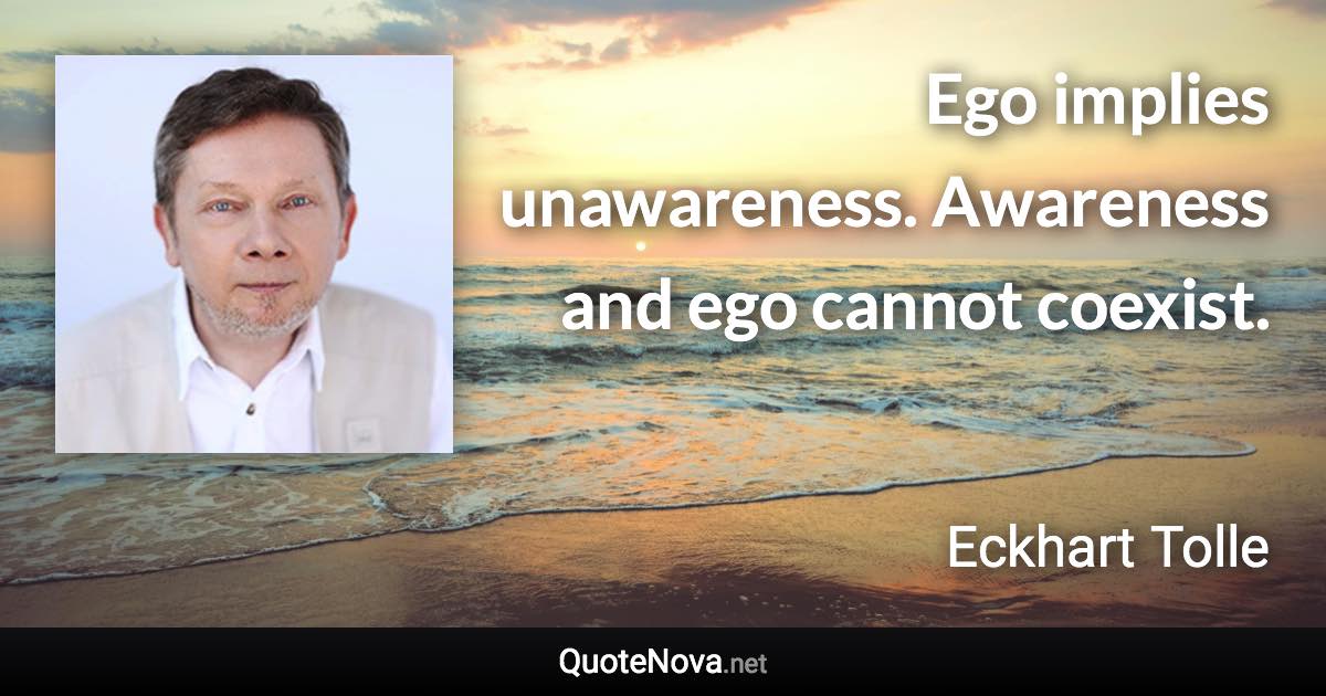 Ego implies unawareness. Awareness and ego cannot coexist. - Eckhart Tolle quote