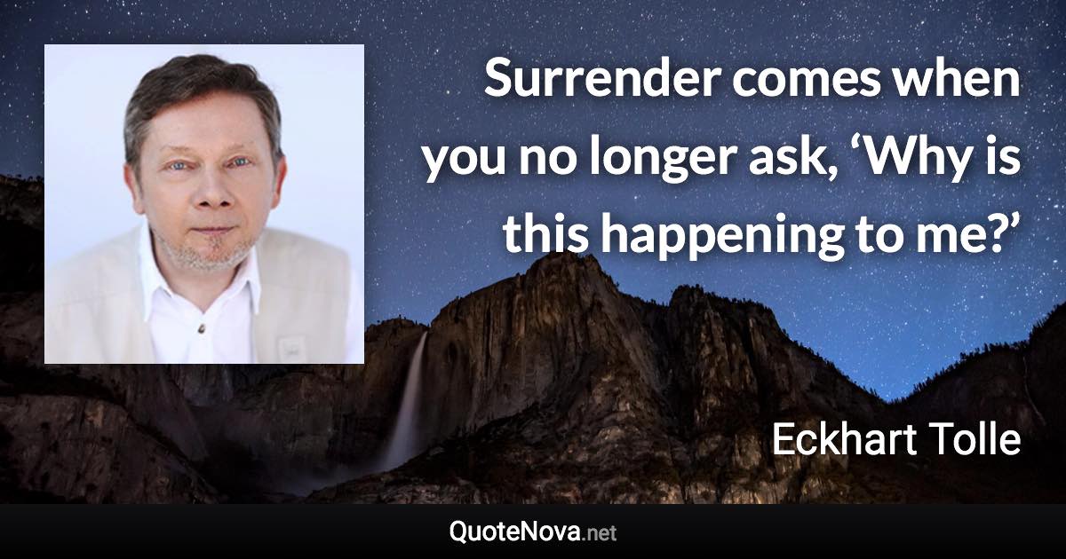 Surrender comes when you no longer ask, ‘Why is this happening to me?’ - Eckhart Tolle quote