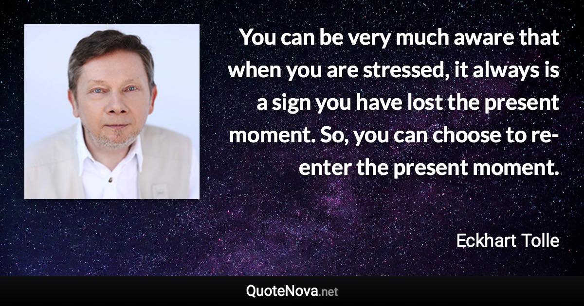 You can be very much aware that when you are stressed, it always is a sign you have lost the present moment. So, you can choose to re-enter the present moment. - Eckhart Tolle quote