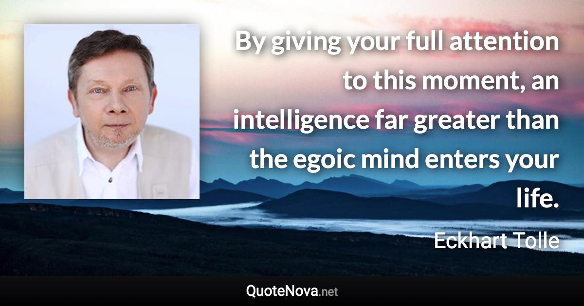 By giving your full attention to this moment, an intelligence far greater than the egoic mind enters your life. - Eckhart Tolle quote