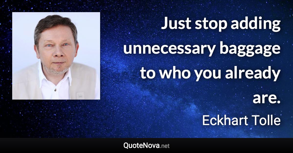 Just stop adding unnecessary baggage to who you already are. - Eckhart Tolle quote