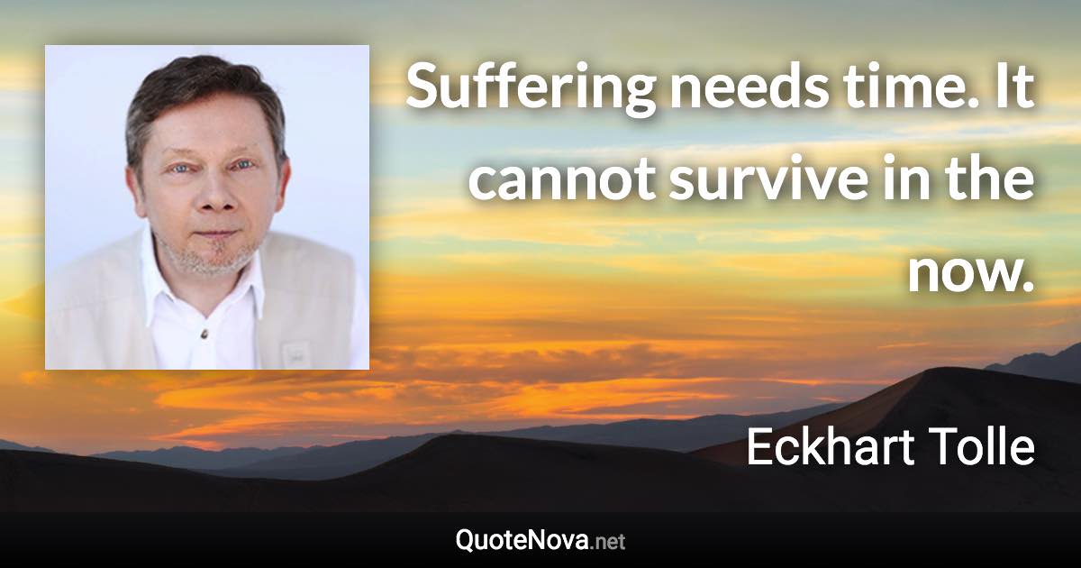 Suffering needs time. It cannot survive in the now. - Eckhart Tolle quote