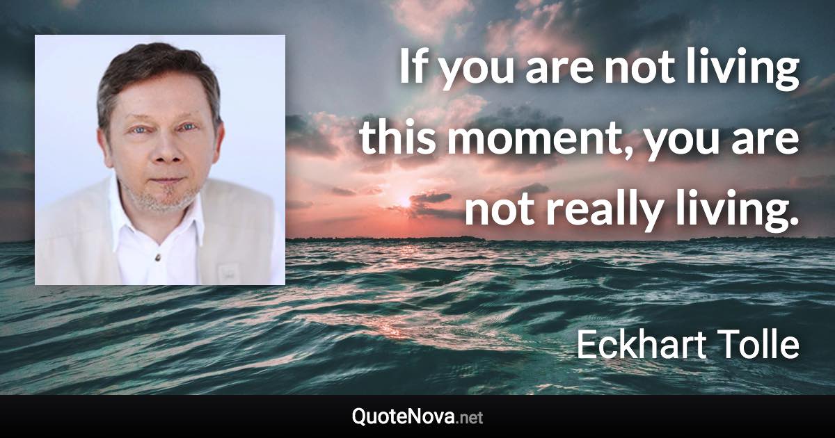If you are not living this moment, you are not really living. - Eckhart Tolle quote