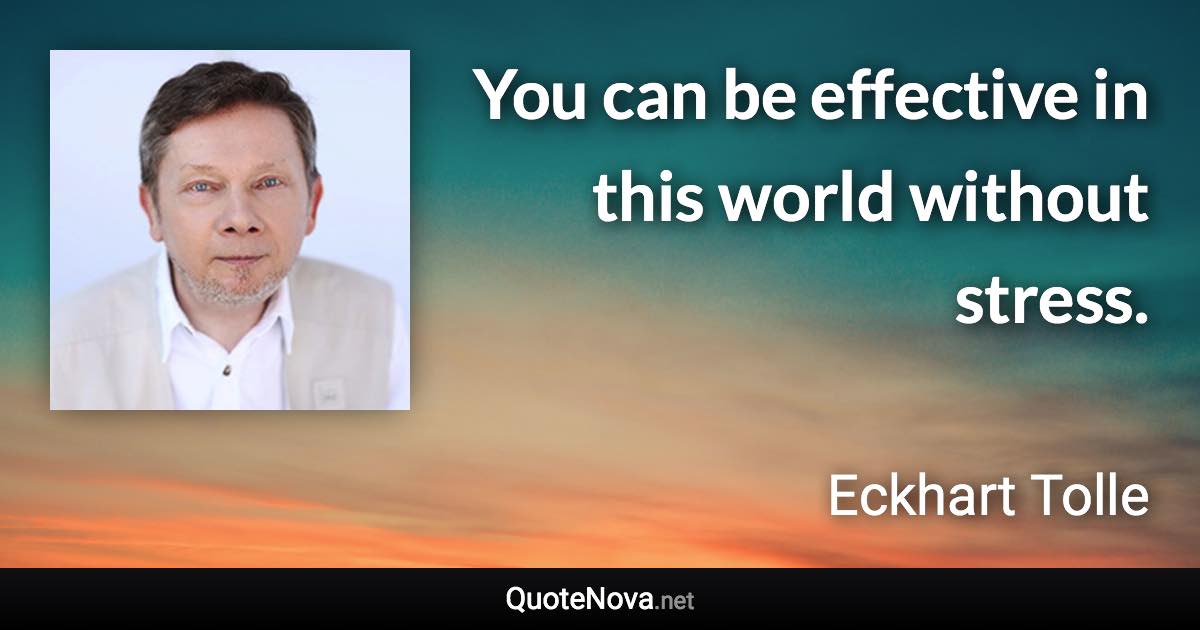 You can be effective in this world without stress. - Eckhart Tolle quote