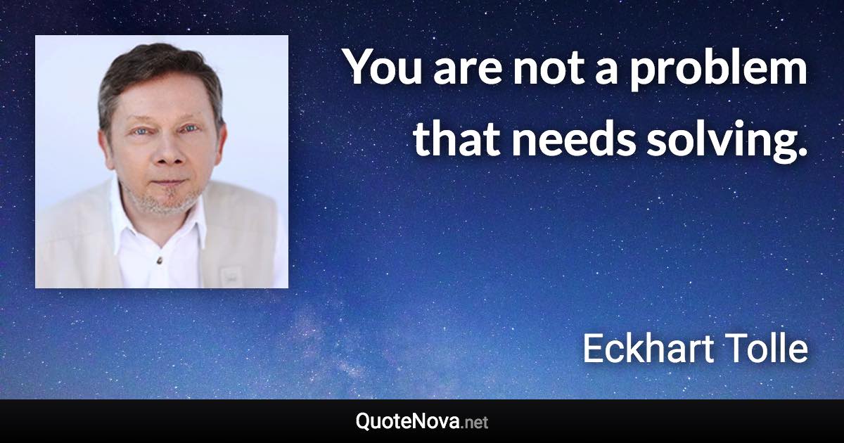 You are not a problem that needs solving. - Eckhart Tolle quote