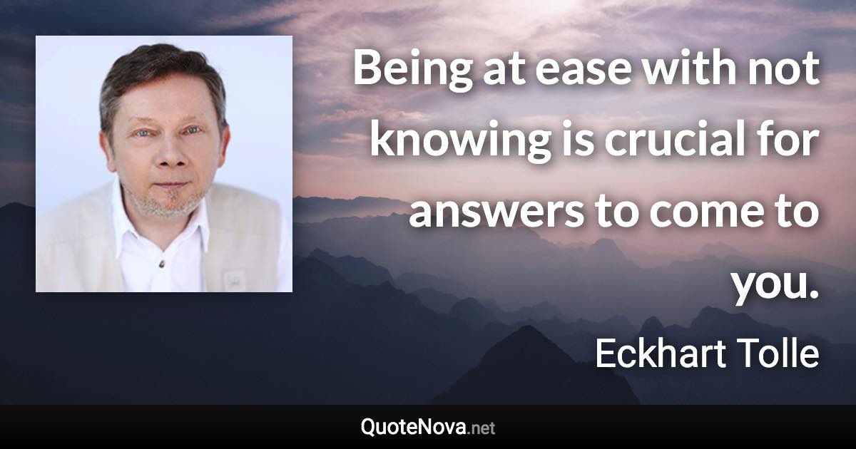 Being at ease with not knowing is crucial for answers to come to you. - Eckhart Tolle quote