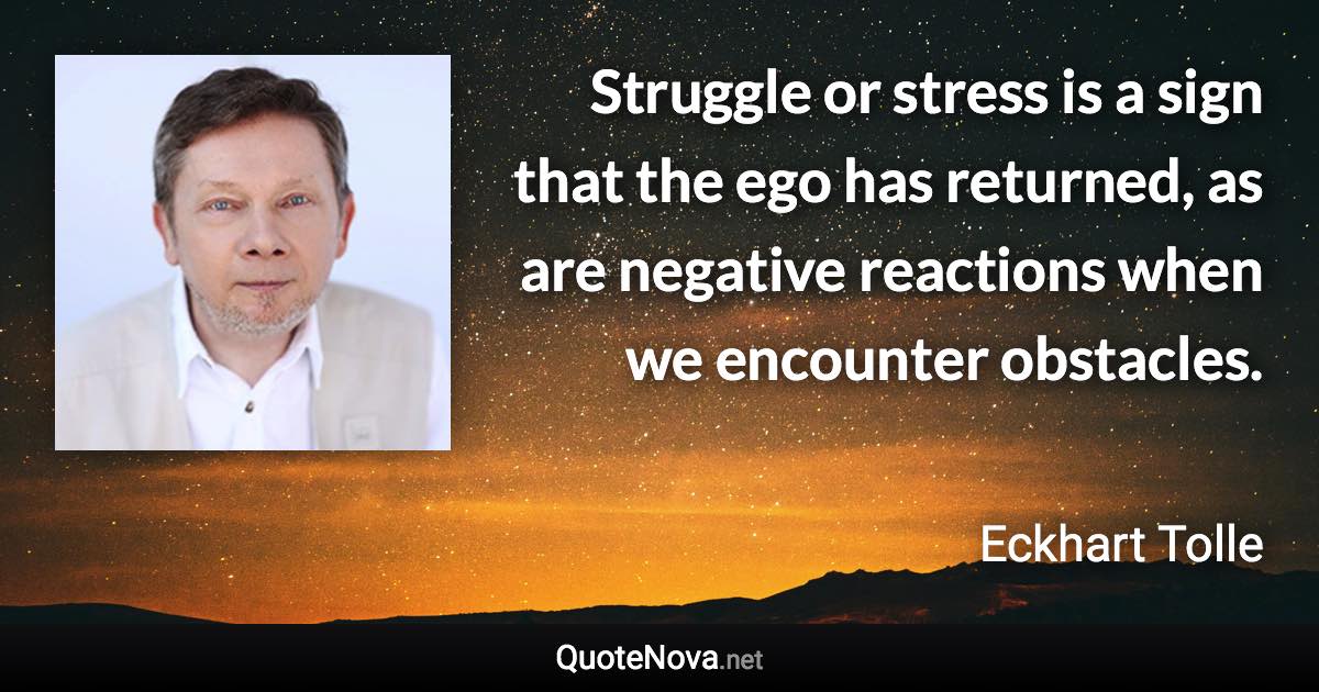 Struggle or stress is a sign that the ego has returned, as are negative reactions when we encounter obstacles. - Eckhart Tolle quote