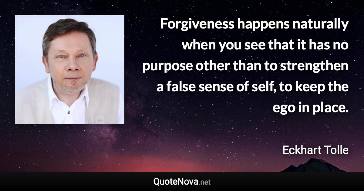 Forgiveness happens naturally when you see that it has no purpose other than to strengthen a false sense of self, to keep the ego in place. - Eckhart Tolle quote