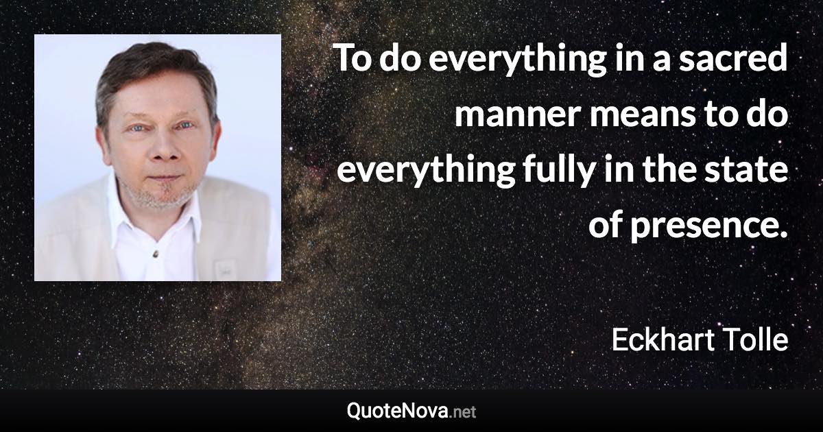 To do everything in a sacred manner means to do everything fully in the state of presence. - Eckhart Tolle quote