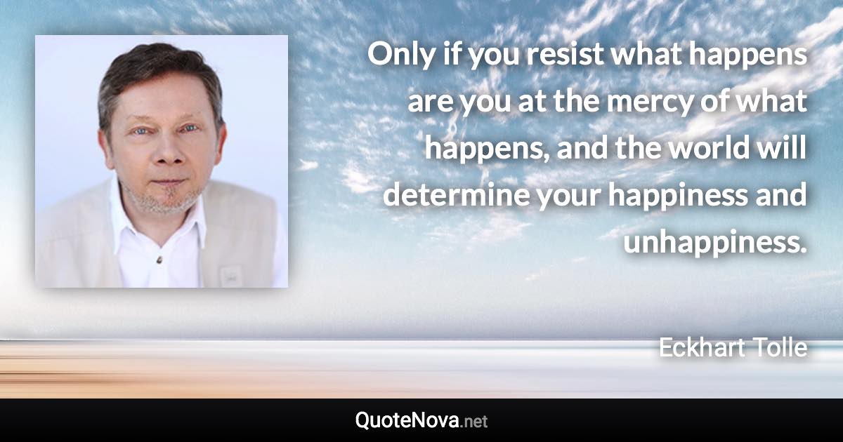 Only if you resist what happens are you at the mercy of what happens, and the world will determine your happiness and unhappiness. - Eckhart Tolle quote