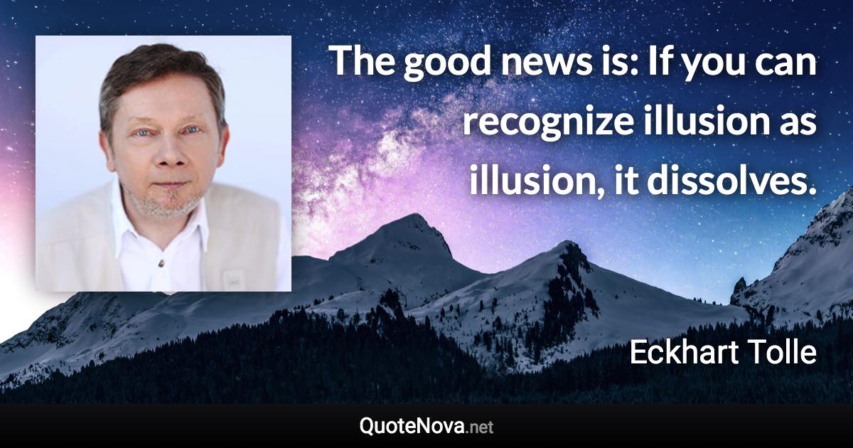 The good news is: If you can recognize illusion as illusion, it dissolves. - Eckhart Tolle quote