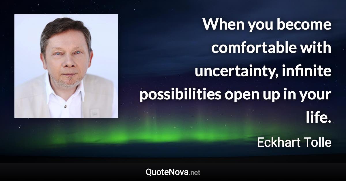 When you become comfortable with uncertainty, infinite possibilities open up in your life. - Eckhart Tolle quote