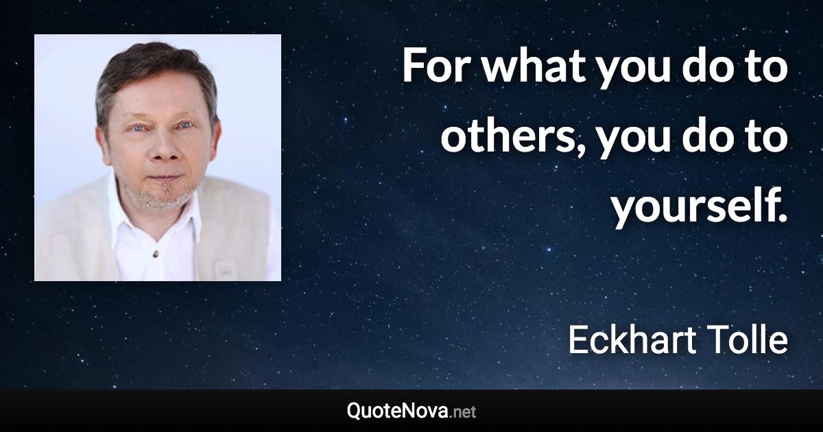 For what you do to others, you do to yourself. - Eckhart Tolle quote