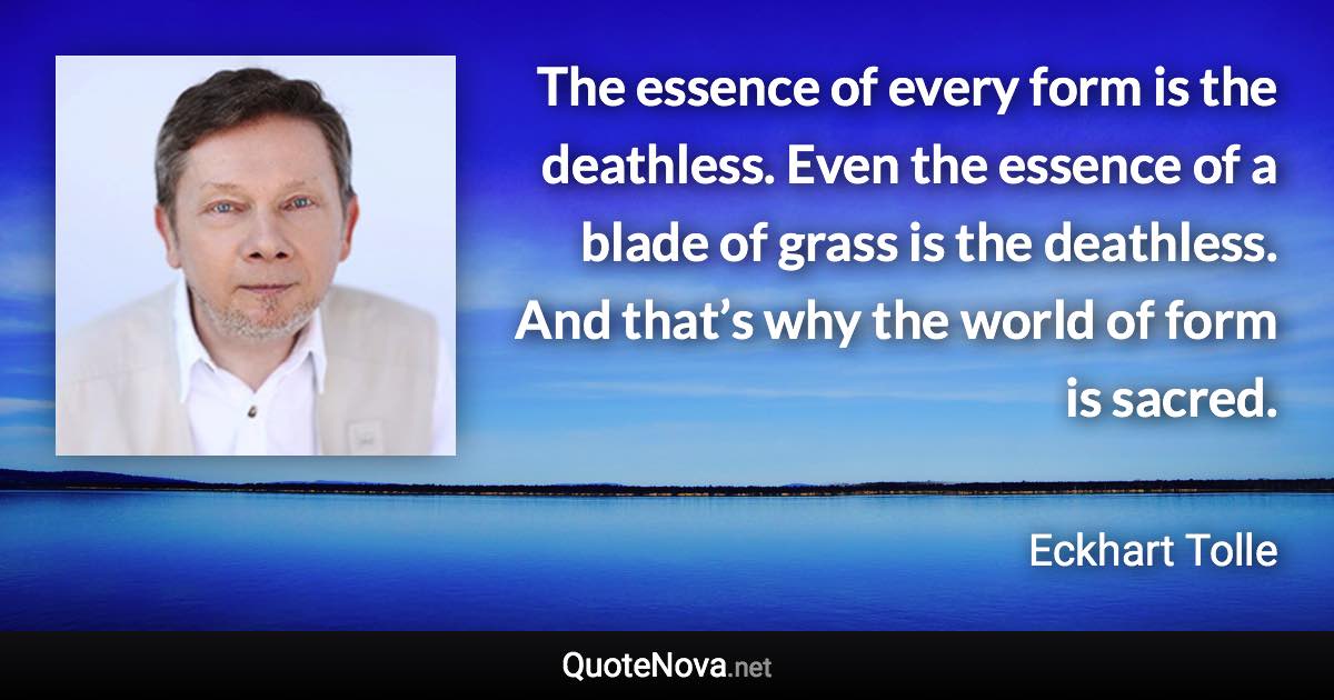 The essence of every form is the deathless. Even the essence of a blade of grass is the deathless. And that’s why the world of form is sacred. - Eckhart Tolle quote