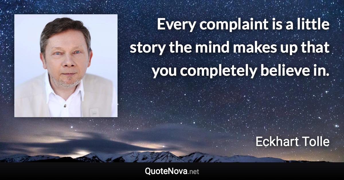 Every complaint is a little story the mind makes up that you completely believe in. - Eckhart Tolle quote