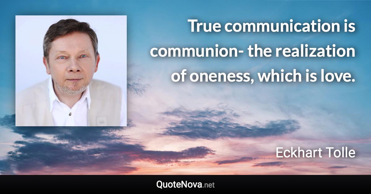 True communication is communion- the realization of oneness, which is love. - Eckhart Tolle quote