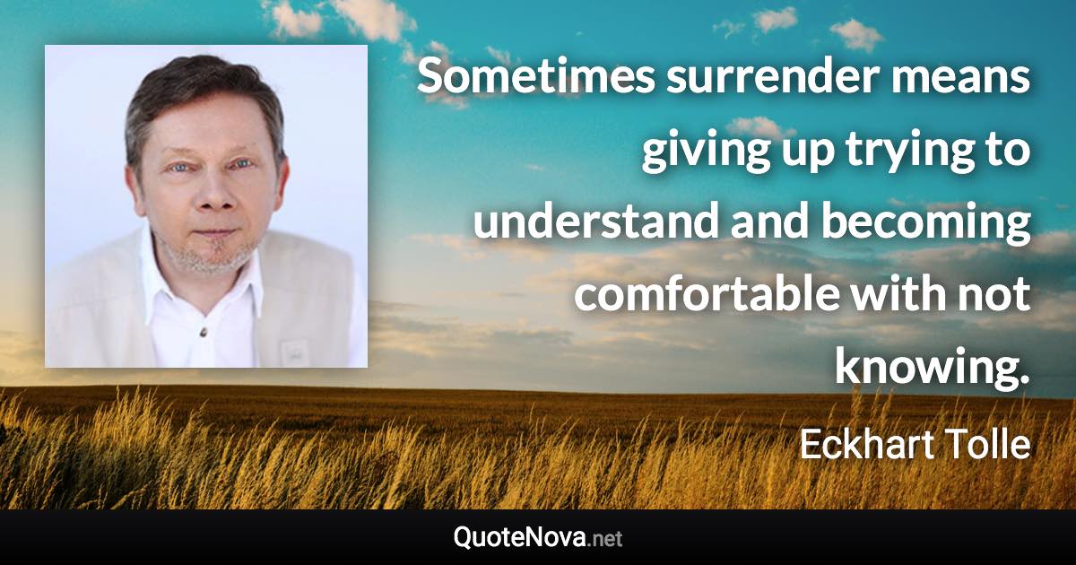 Sometimes surrender means giving up trying to understand and becoming comfortable with not knowing. - Eckhart Tolle quote