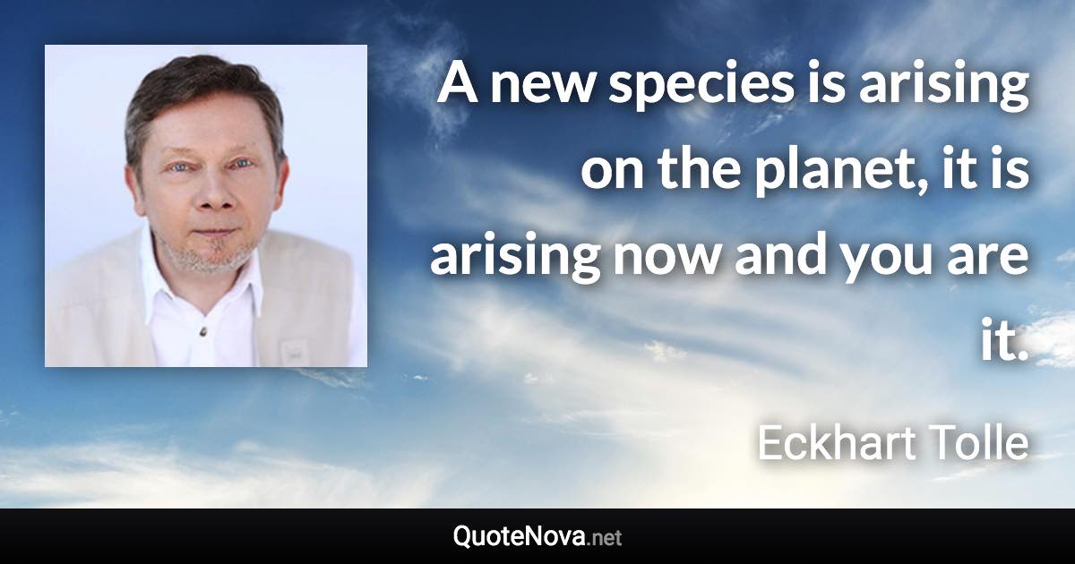 A new species is arising on the planet, it is arising now and you are it. - Eckhart Tolle quote