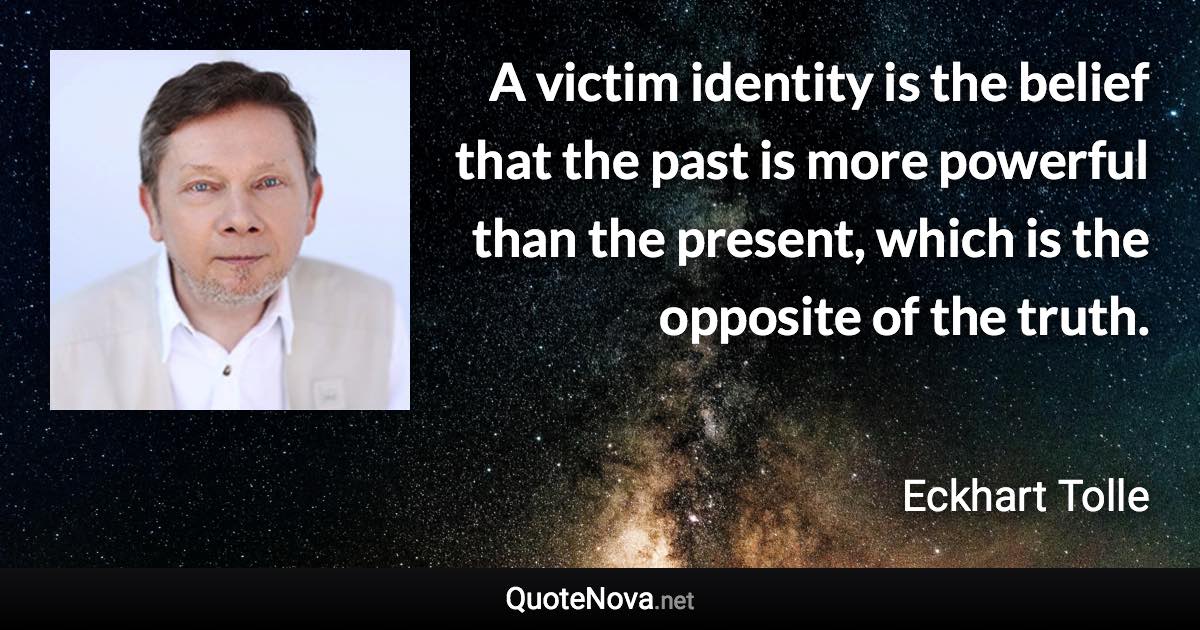 A victim identity is the belief that the past is more powerful than the present, which is the opposite of the truth. - Eckhart Tolle quote