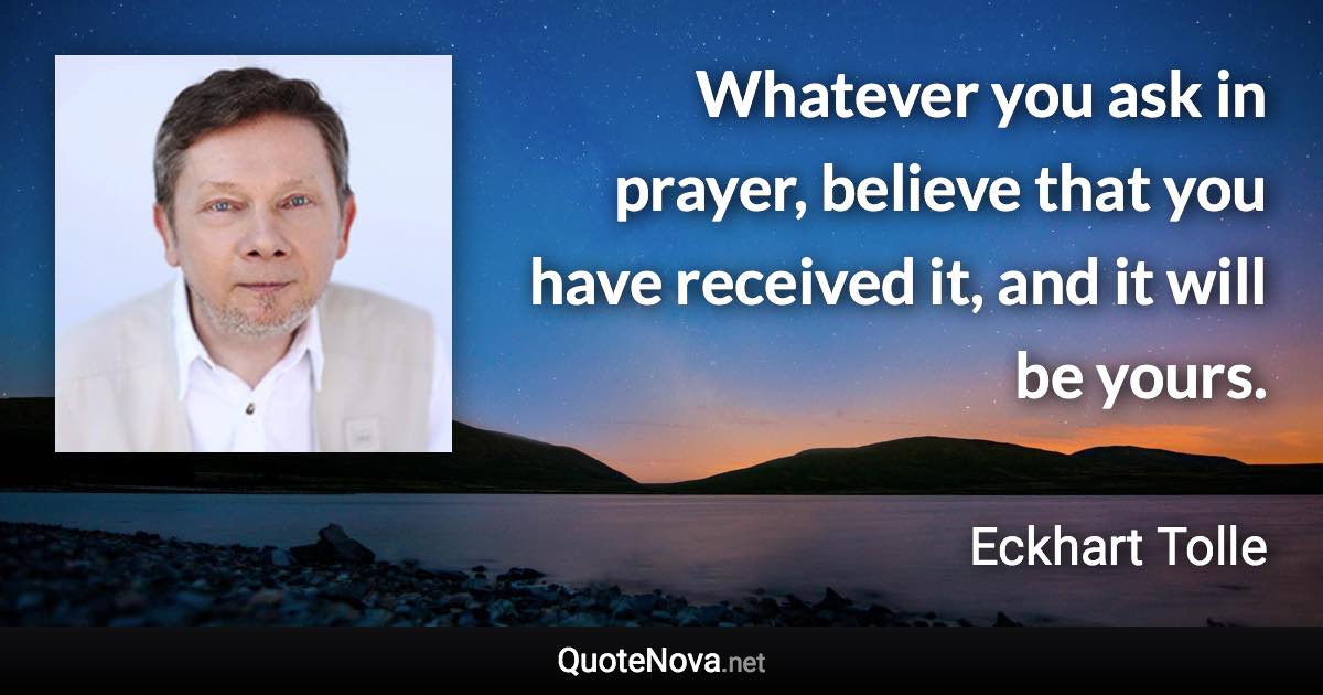 Whatever you ask in prayer, believe that you have received it, and it will be yours. - Eckhart Tolle quote