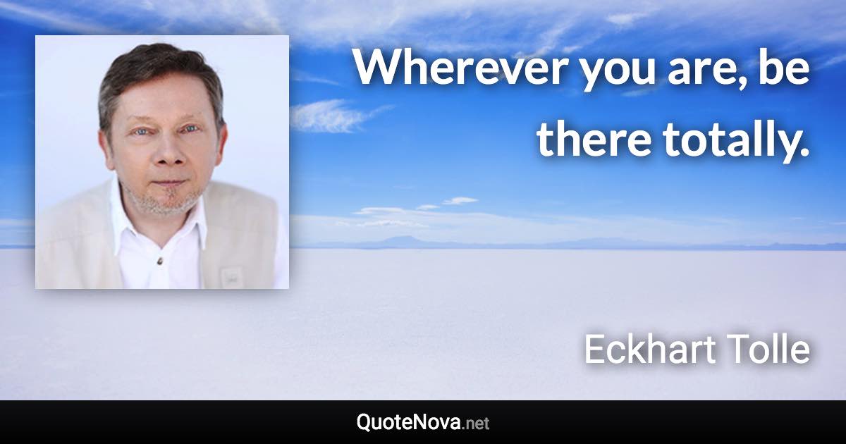 Wherever you are, be there totally. - Eckhart Tolle quote