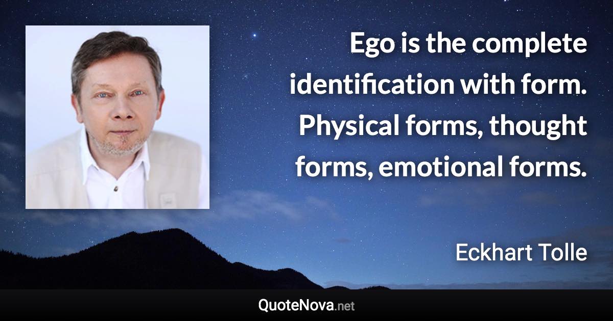 Ego is the complete identification with form. Physical forms, thought forms, emotional forms. - Eckhart Tolle quote