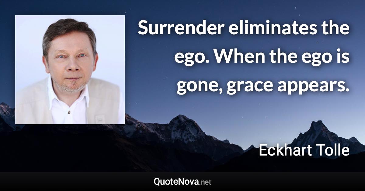 Surrender eliminates the ego. When the ego is gone, grace appears. - Eckhart Tolle quote