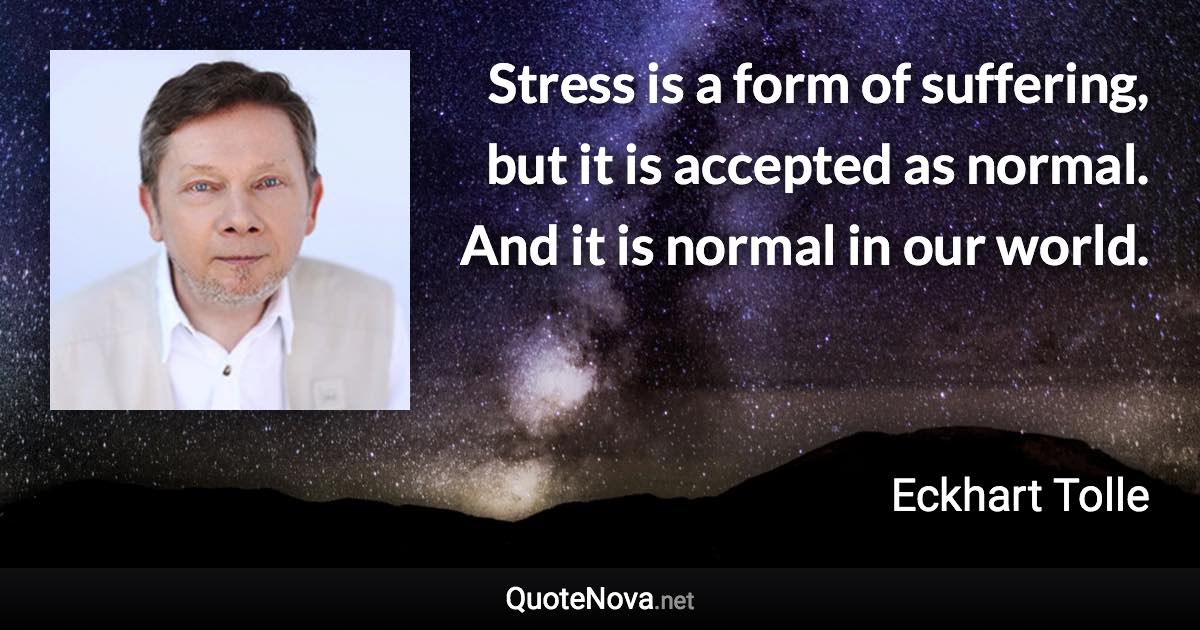 Stress is a form of suffering, but it is accepted as normal. And it is normal in our world. - Eckhart Tolle quote