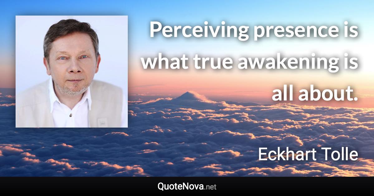 Perceiving presence is what true awakening is all about. - Eckhart Tolle quote