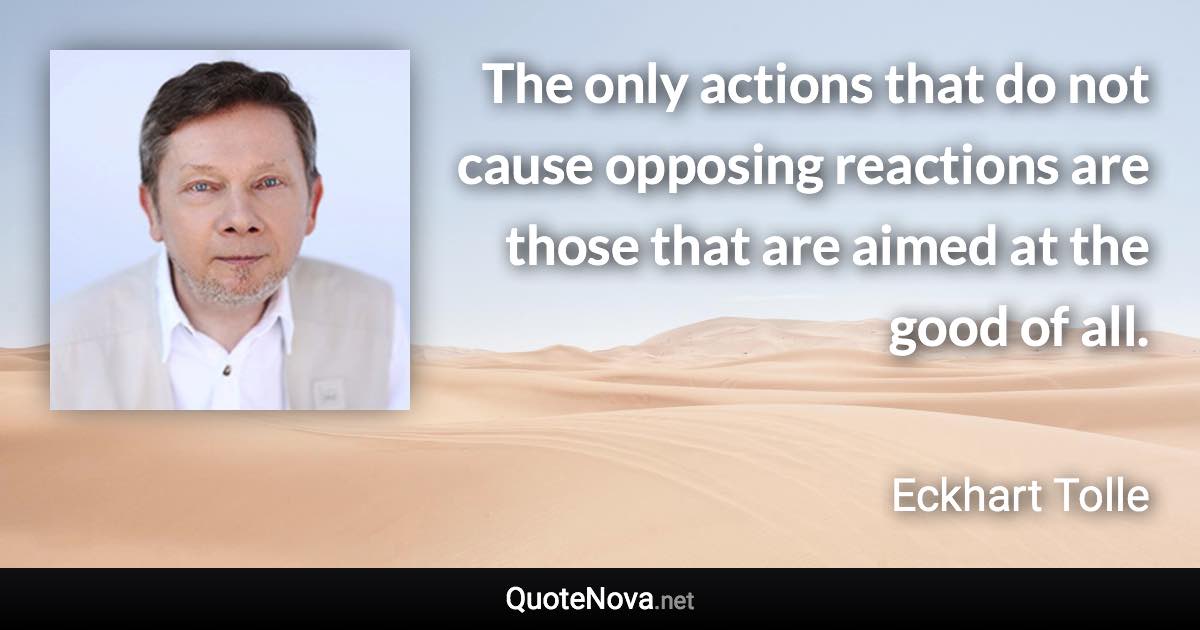 The only actions that do not cause opposing reactions are those that are aimed at the good of all. - Eckhart Tolle quote