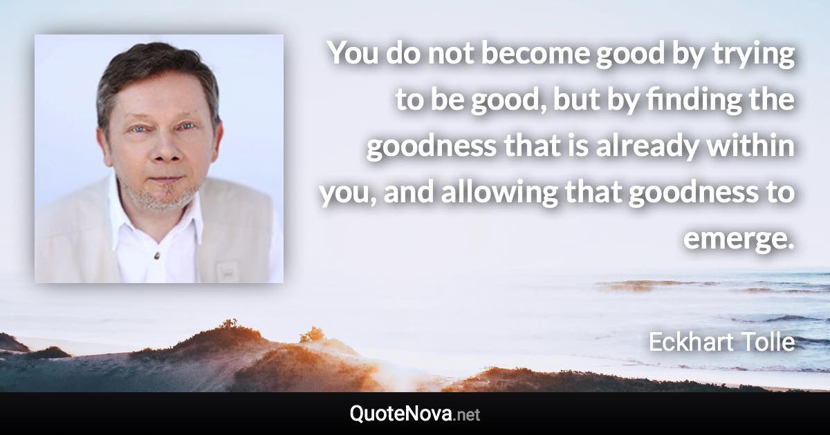 You do not become good by trying to be good, but by finding the goodness that is already within you, and allowing that goodness to emerge. - Eckhart Tolle quote