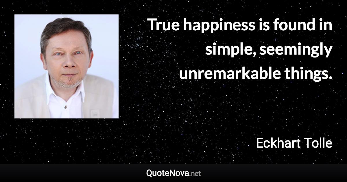 True happiness is found in simple, seemingly unremarkable things. - Eckhart Tolle quote