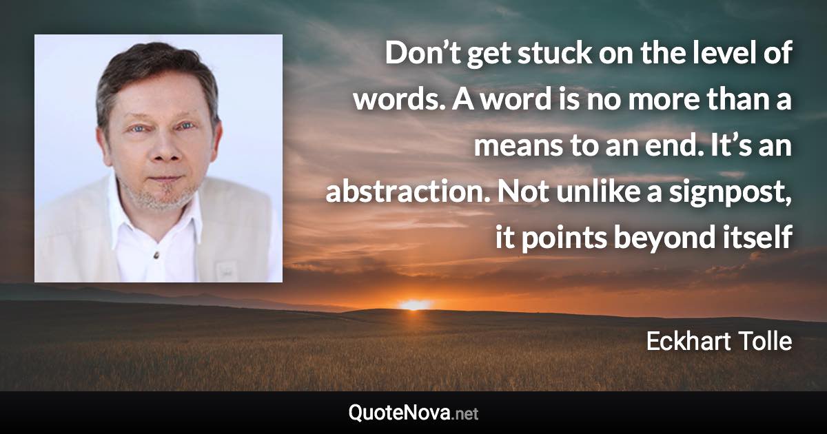 Don’t get stuck on the level of words. A word is no more than a means to an end. It’s an abstraction. Not unlike a signpost, it points beyond itself - Eckhart Tolle quote