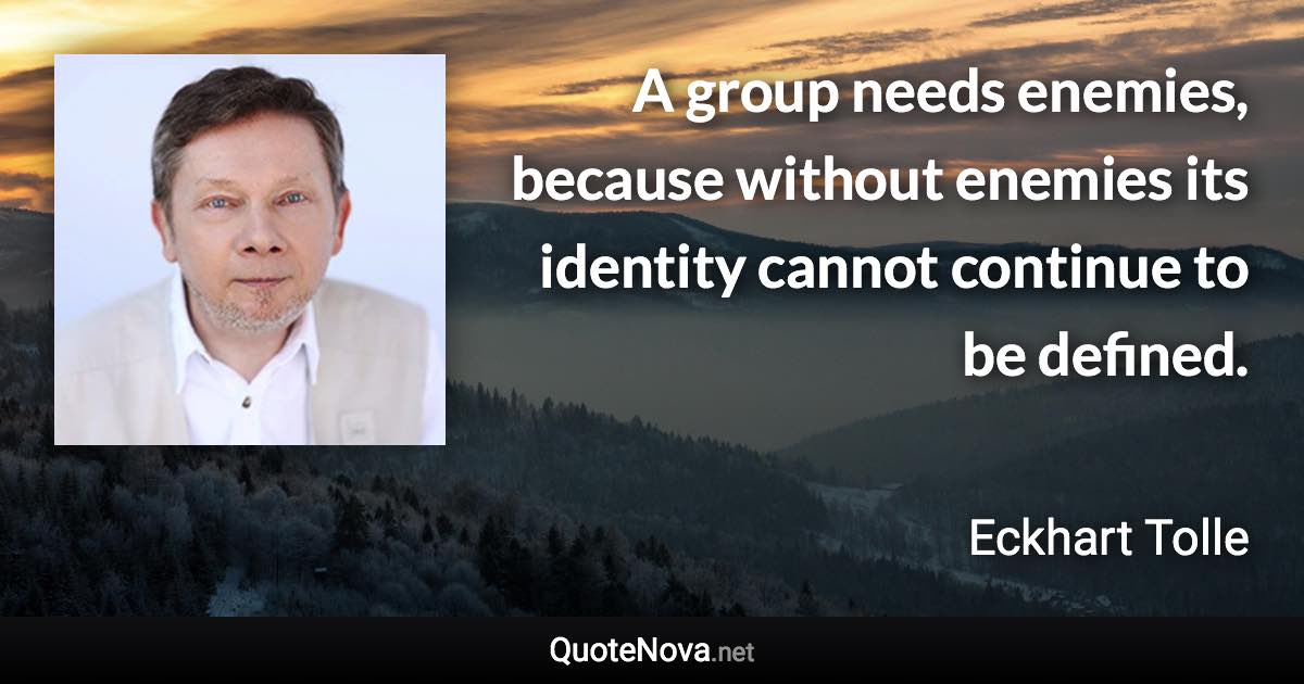 A group needs enemies, because without enemies its identity cannot continue to be defined. - Eckhart Tolle quote