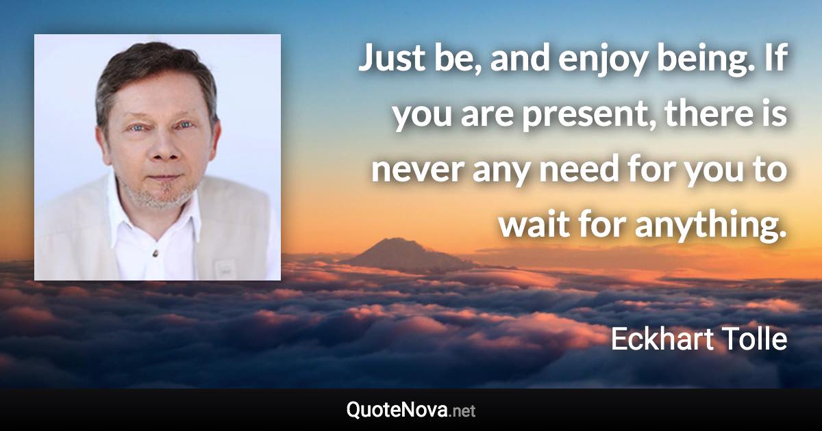 Just be, and enjoy being. If you are present, there is never any need for you to wait for anything. - Eckhart Tolle quote