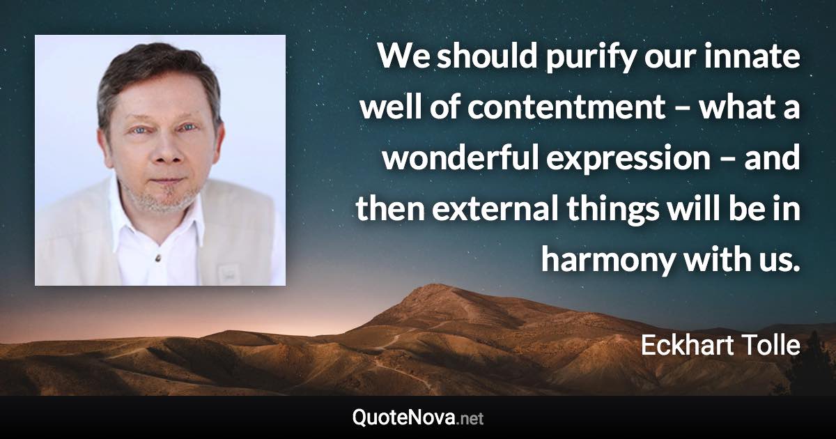 We should purify our innate well of contentment – what a wonderful expression – and then external things will be in harmony with us. - Eckhart Tolle quote