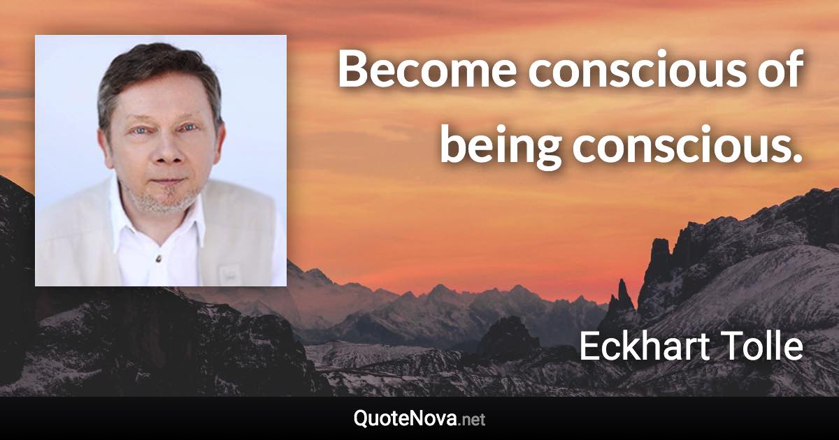 Become conscious of being conscious. - Eckhart Tolle quote