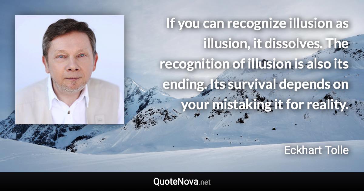 If you can recognize illusion as illusion, it dissolves. The recognition of illusion is also its ending. Its survival depends on your mistaking it for reality. - Eckhart Tolle quote