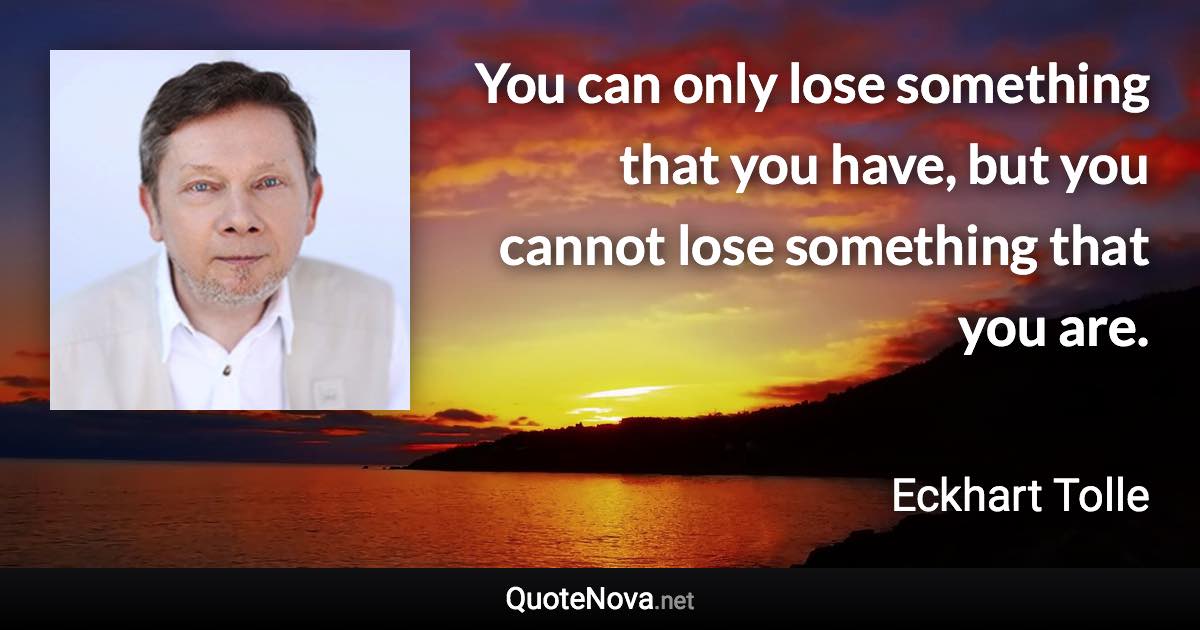 You can only lose something that you have, but you cannot lose something that you are. - Eckhart Tolle quote