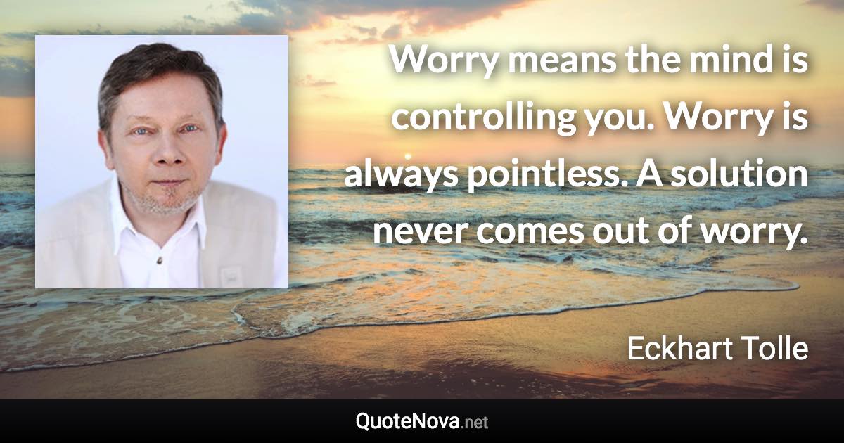 Worry means the mind is controlling you. Worry is always pointless. A solution never comes out of worry. - Eckhart Tolle quote