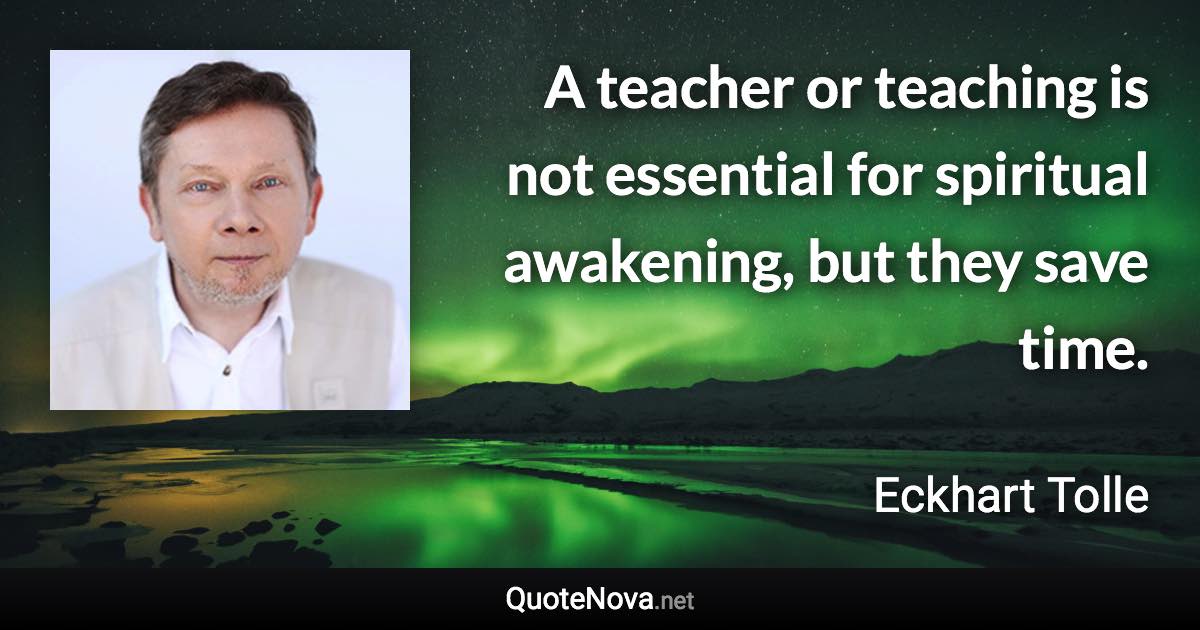 A teacher or teaching is not essential for spiritual awakening, but they save time. - Eckhart Tolle quote