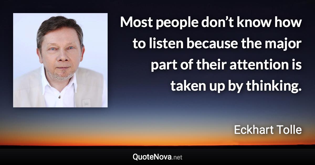 Most people don’t know how to listen because the major part of their attention is taken up by thinking. - Eckhart Tolle quote