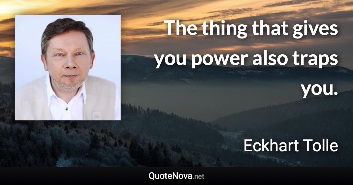 The thing that gives you power also traps you. - Eckhart Tolle quote