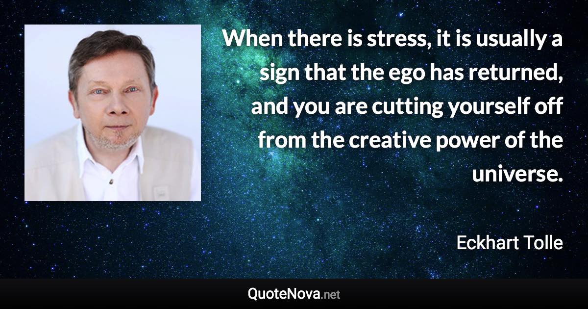 When there is stress, it is usually a sign that the ego has returned, and you are cutting yourself off from the creative power of the universe. - Eckhart Tolle quote