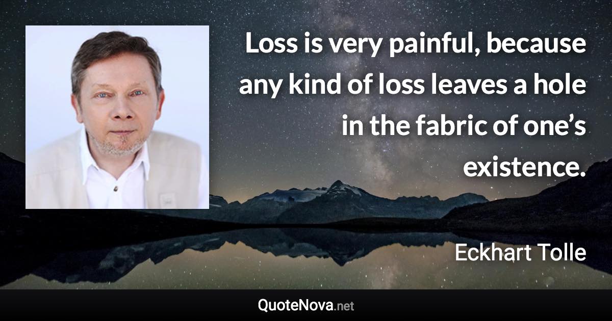 Loss is very painful, because any kind of loss leaves a hole in the fabric of one’s existence. - Eckhart Tolle quote